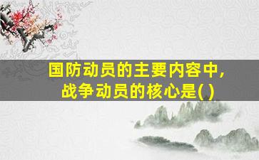 国防动员的主要内容中,战争动员的核心是( )